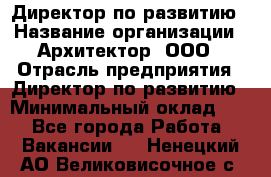 Директор по развитию › Название организации ­ Архитектор, ООО › Отрасль предприятия ­ Директор по развитию › Минимальный оклад ­ 1 - Все города Работа » Вакансии   . Ненецкий АО,Великовисочное с.